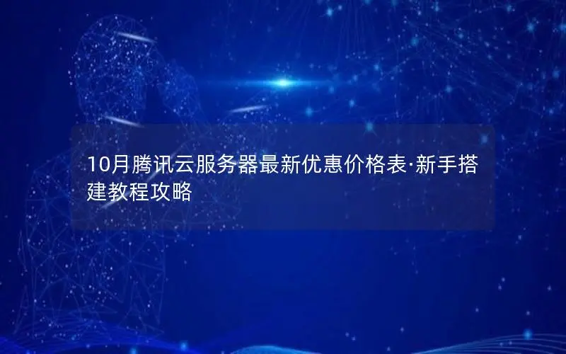 10月腾讯云服务器最新优惠价格表·新手搭建教程攻略 10月腾讯云服务器最新优惠价格表·新手搭建教程攻略