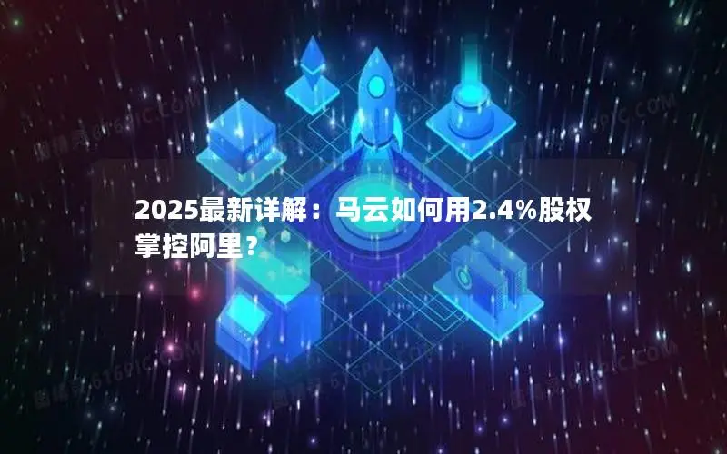 2025最新详解：马云如何用2.4%股权掌控阿里？