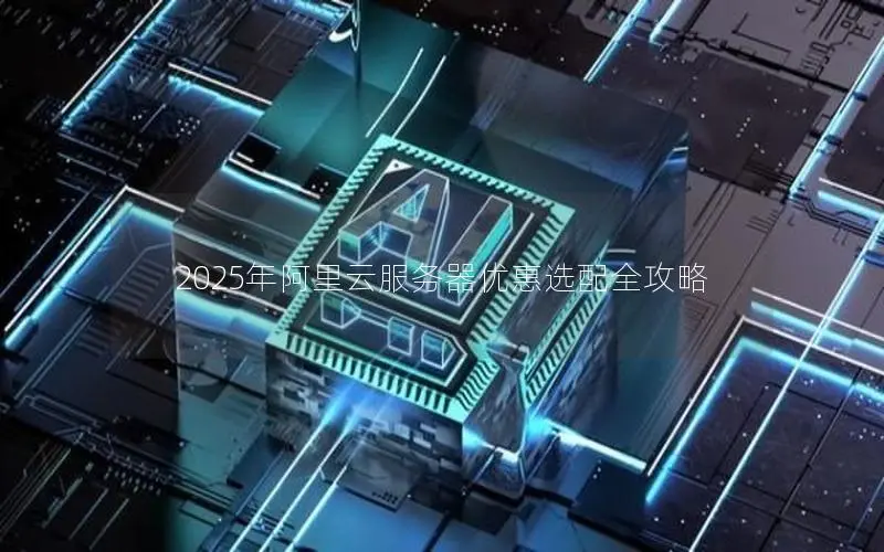 2025年阿里云服务器优惠选配全攻略 2025年阿里云服务器优惠选配全攻略