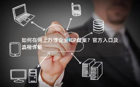 如何在网上办理企业ICP备案？官方入口及流程详解