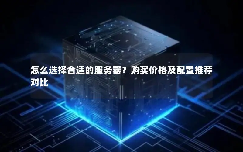 怎么选择合适的服务器?购买价格及配置推荐对比 怎么选择合适的服务器?购买价格及配置推荐对比