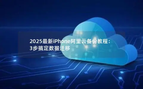 2025最新iPhone阿里云备份教程：3步搞定数据迁移