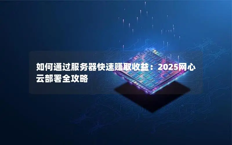 如何通过服务器快速赚取收益:2025网心云部署全攻略 如何通过服务器快速赚取收益:2025网心云部署全攻略