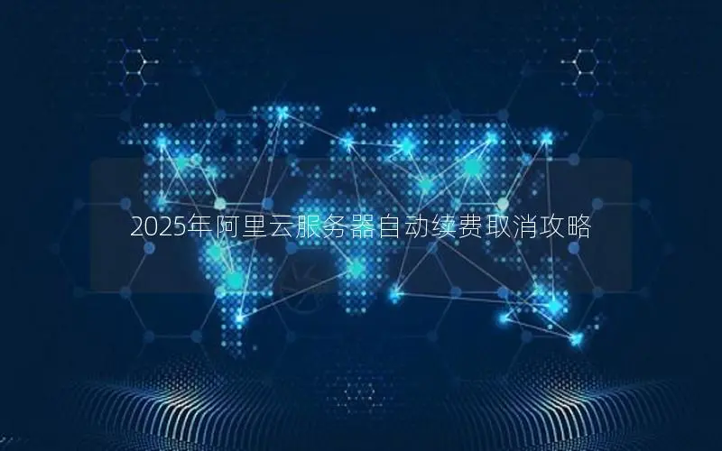 2025年阿里云服务器自动续费取消攻略 2025年阿里云服务器自动续费取消攻略