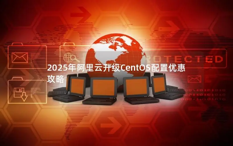 2025年阿里云升级CentOS配置优惠攻略 2025年阿里云升级CentOS配置优惠攻略