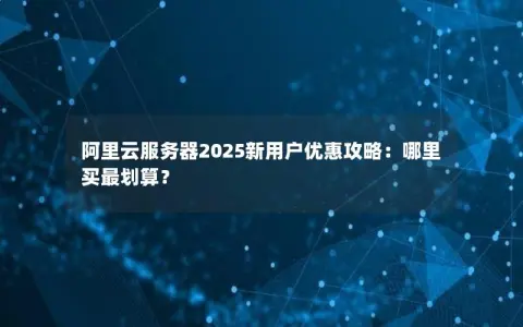 阿里云服务器2025新用户优惠攻略：哪里买最划算？