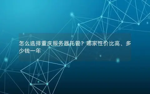 怎么选择重庆服务器托管？哪家性价比高、多少钱一年