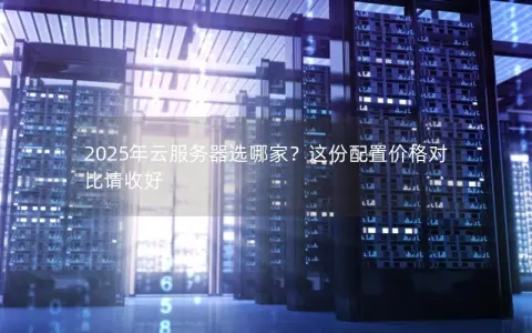 2025年云服务器选哪家？这份配置价格对比请收好