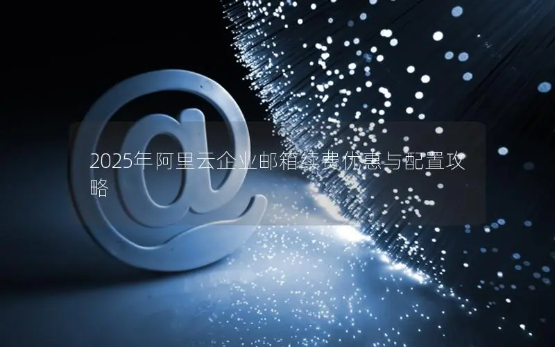 2025年阿里云企业邮箱续费优惠与配置攻略