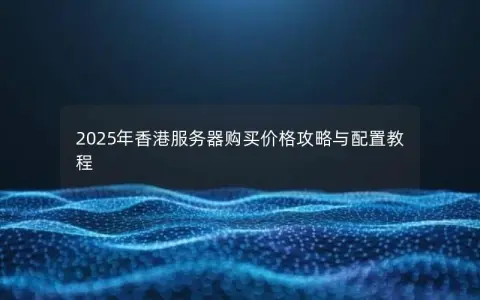 2025年香港服务器购买价格攻略与配置教程