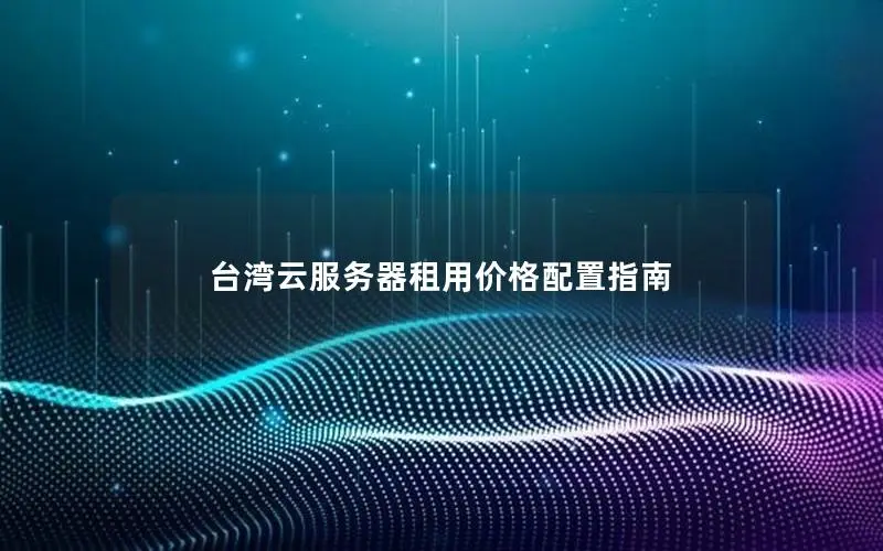 台湾云服务器租用价格配置指南 台湾云服务器租用价格配置指南
