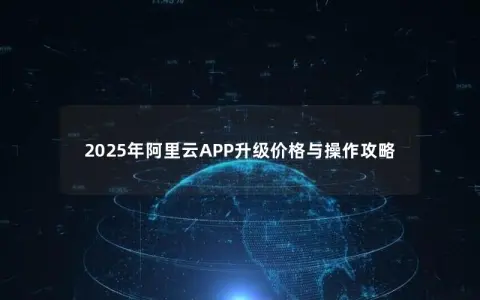 2025年阿里云APP升级价格与操作攻略