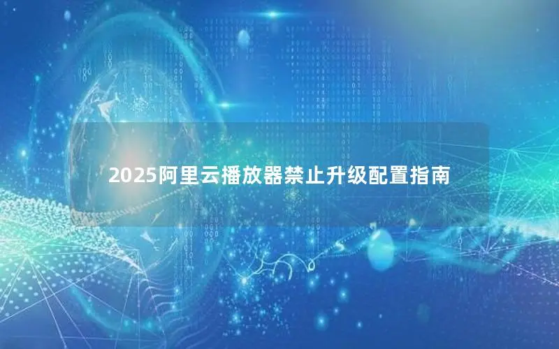 2025阿里云播放器禁止升级配置指南