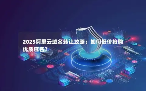 2025阿里云域名转让攻略：如何低价抢购优质域名？