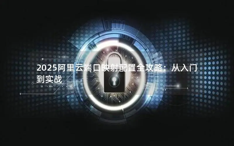 2025阿里云端口映射配置全攻略:从入门到实战 2025阿里云端口映射配置全攻略:从入门到实战