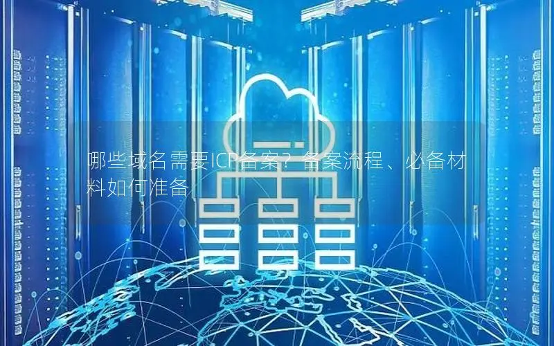 哪些域名需要ICP备案？备案流程、必备材料如何准备
