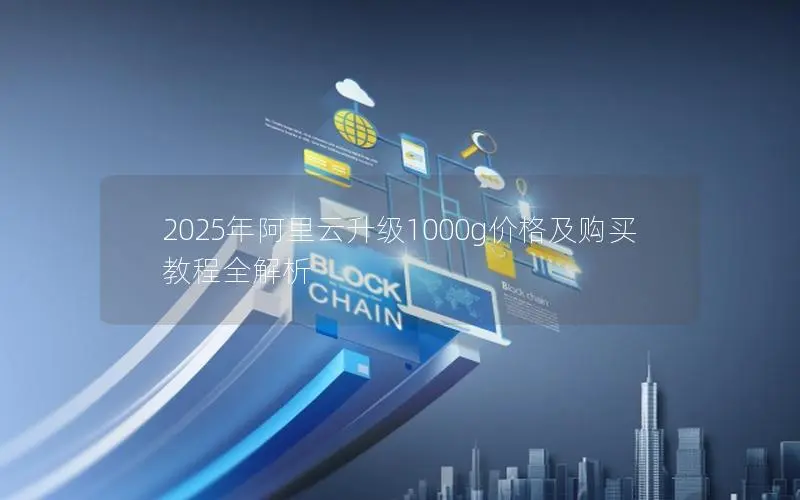2025年阿里云升级1000g价格及购买教程全解析 2025年阿里云升级1000g价格及购买教程全解析