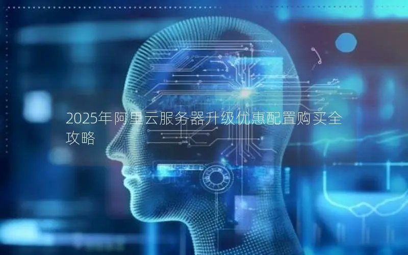 2025年阿里云服务器升级优惠配置购买全攻略 2025年阿里云服务器升级优惠配置购买全攻略