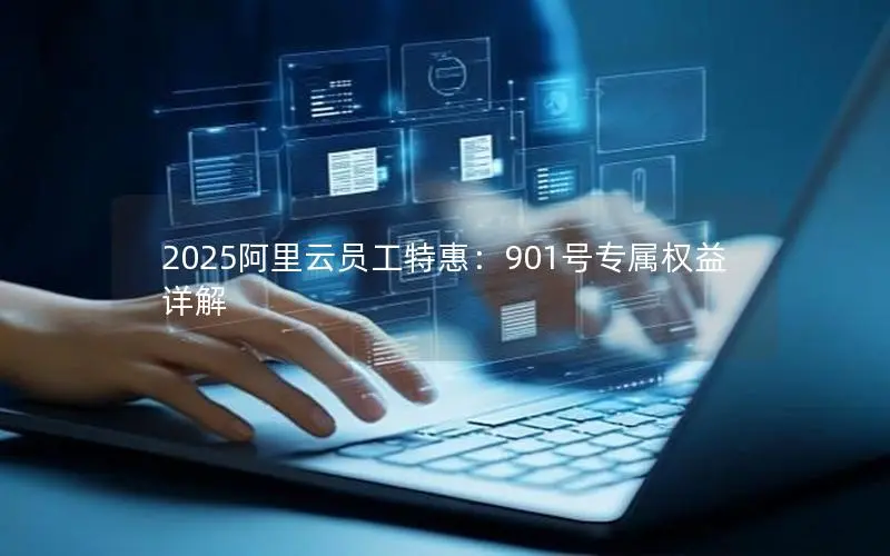2025阿里云员工特惠:901号专属权益详解 2025阿里云员工特惠:901号专属权益详解