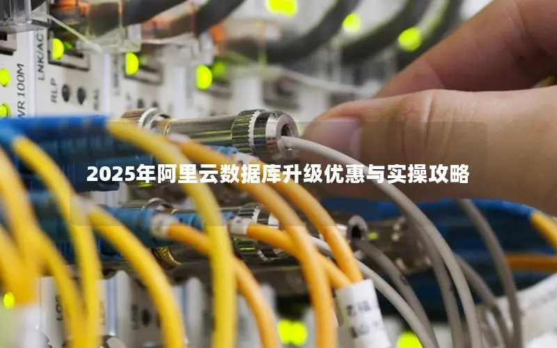 2025年阿里云数据库升级优惠与实操攻略 2025年阿里云数据库升级优惠与实操攻略