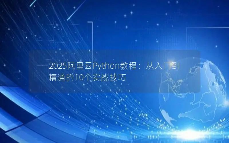 2025阿里云Python教程:从入门到精通的10个实战技巧 2025阿里云Python教程:从入门到精通的10个实战技巧