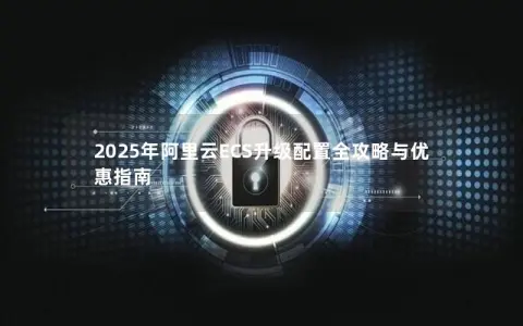 2025年阿里云ECS升级配置全攻略与优惠指南