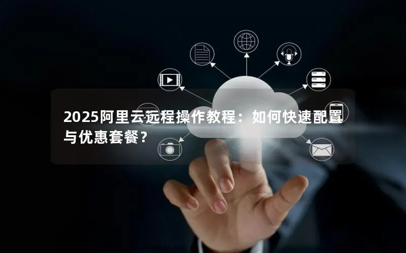 2025阿里云远程操作教程:如何快速配置与优惠套餐? 2025阿里云远程操作教程:如何快速配置与优惠套餐?