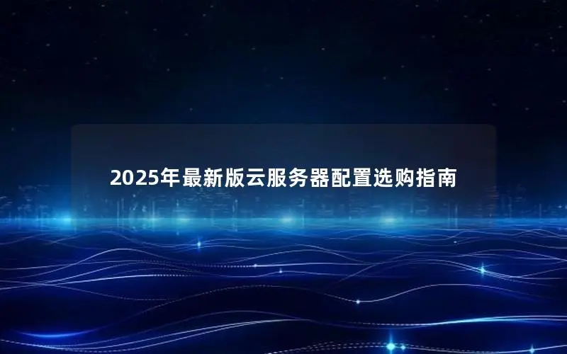 2025年最新版云服务器配置选购指南