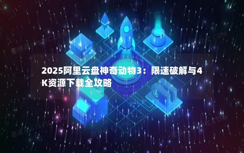 2025阿里云盘神奇动物3:限速破解与4K资源下载全攻略 2025阿里云盘神奇动物3:限速破解与4K资源下载全攻略