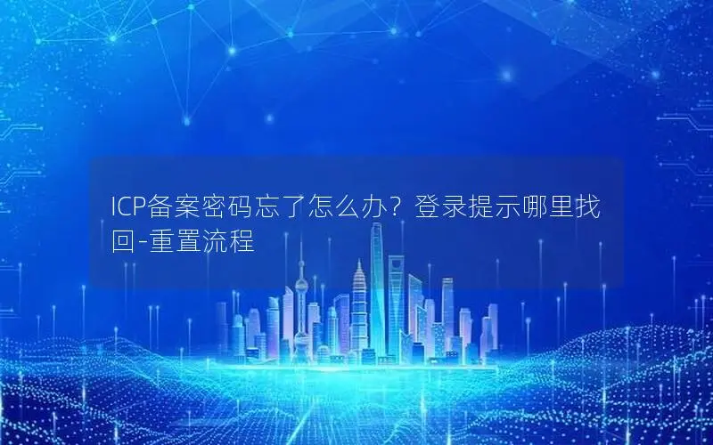 ICP备案密码忘了怎么办？登录提示哪里找回-重置流程