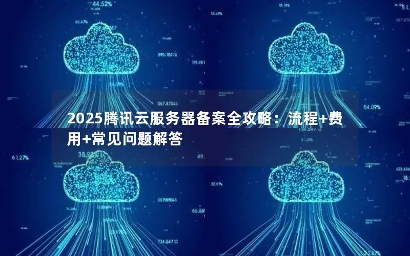 2025腾讯云服务器备案全攻略：流程+费用+常见问题解答