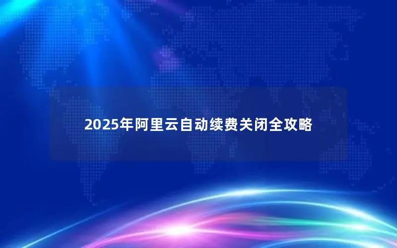 2025年阿里云自动续费关闭全攻略 2025年阿里云自动续费关闭全攻略