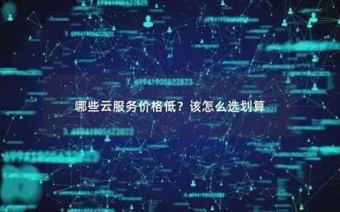 哪些云服务价格低？该怎么选划算