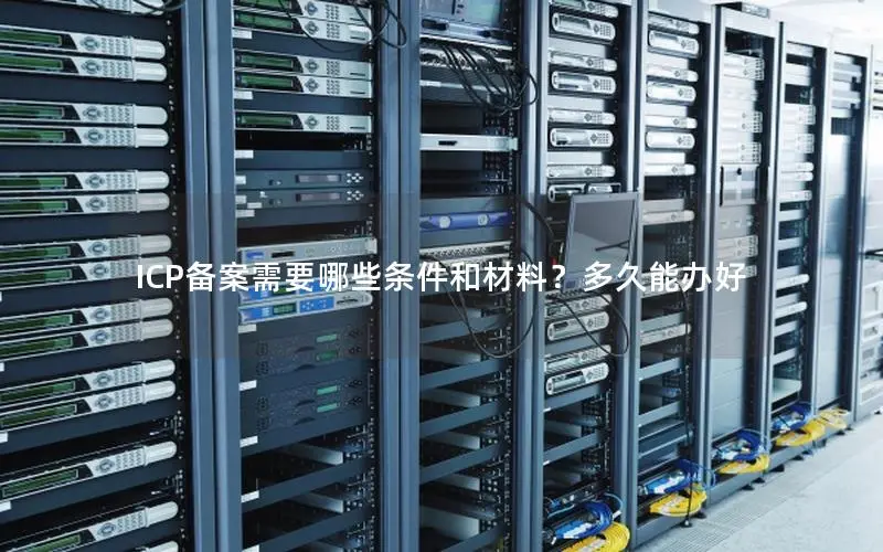 ICP备案需要哪些条件和材料?多久能办好 ICP备案需要哪些条件和材料?多久能办好