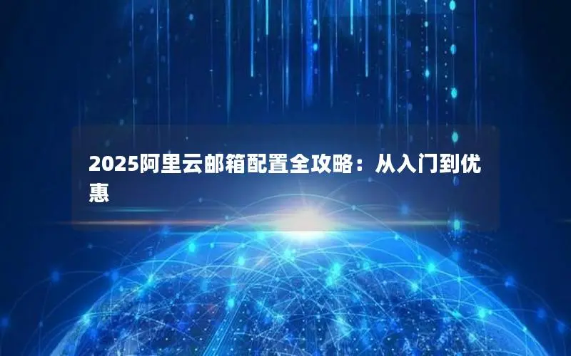 2025阿里云邮箱配置全攻略：从入门到优惠