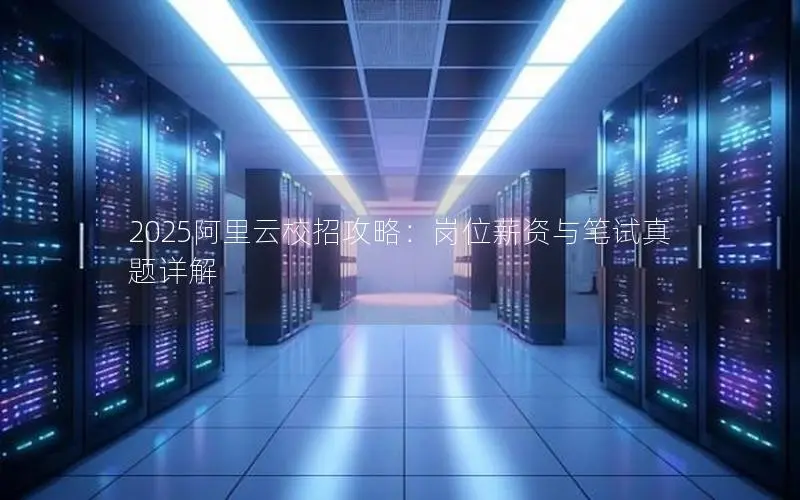 2025阿里云校招攻略:岗位薪资与笔试真题详解 2025阿里云校招攻略:岗位薪资与笔试真题详解
