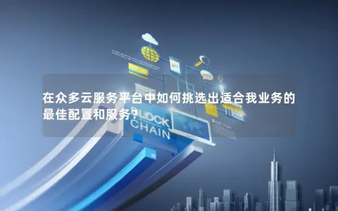 在众多云服务平台中如何挑选出适合我业务的最佳配置和服务？