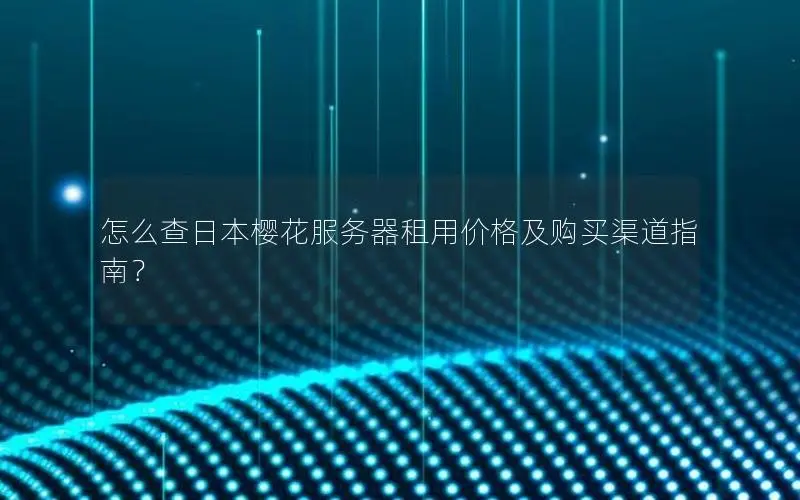 怎么查日本樱花服务器租用价格及购买渠道指南？