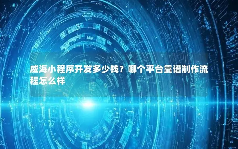 威海小程序开发多少钱？哪个平台靠谱制作流程怎么样