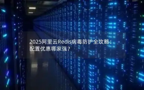 2025阿里云Redis病毒防护全攻略：配置优惠哪家强？