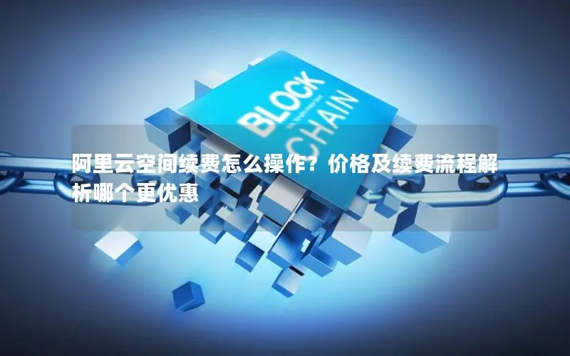阿里云空间续费怎么操作?价格及续费流程解析哪个更优惠 阿里云空间续费怎么操作?价格及续费流程解析哪个更优惠