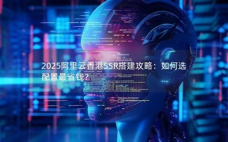 2025阿里云香港SSR搭建攻略：如何选配置最省钱？