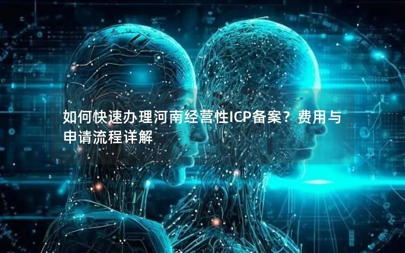 如何快速办理河南经营性ICP备案?费用与申请流程详解 如何快速办理河南经营性ICP备案?费用与申请流程详解