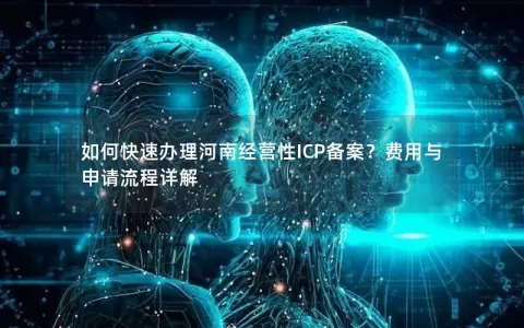 如何快速办理河南经营性ICP备案？费用与申请流程详解