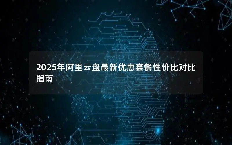 2025年阿里云盘最新优惠套餐性价比对比指南 2025年阿里云盘最新优惠套餐性价比对比指南