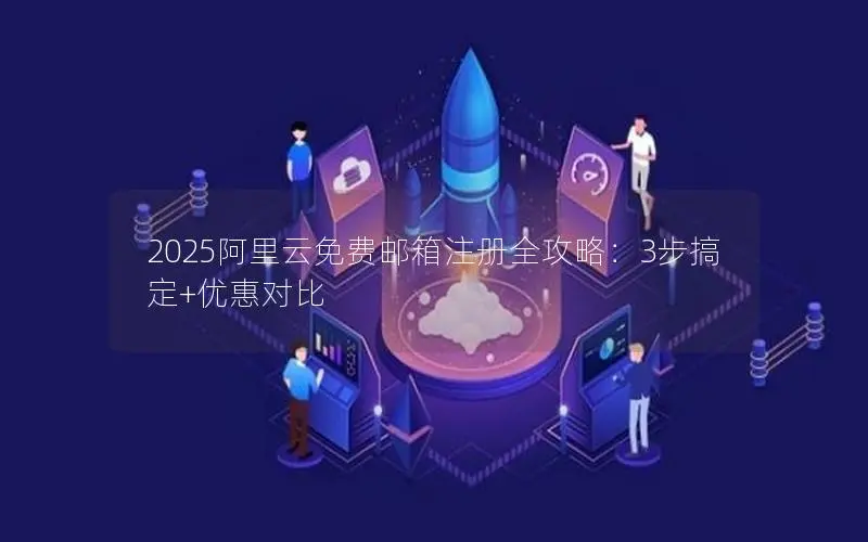 2025阿里云免费邮箱注册全攻略:3步搞定+优惠对比 2025阿里云免费邮箱注册全攻略:3步搞定+优惠对比