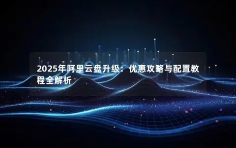 2025年阿里云盘升级：优惠攻略与配置教程全解析