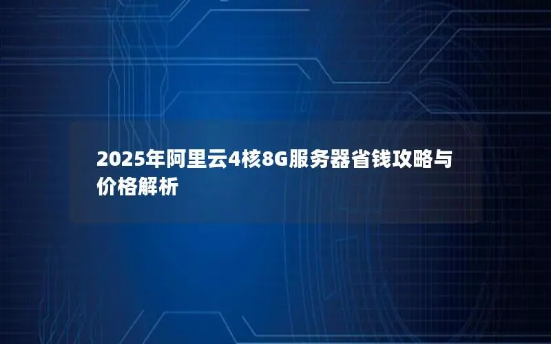 2025年阿里云4核8G服务器省钱攻略与价格解析 2025年阿里云4核8G服务器省钱攻略与价格解析