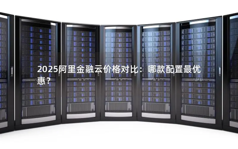 2025阿里金融云价格对比:哪款配置最优惠? 2025阿里金融云价格对比:哪款配置最优惠?