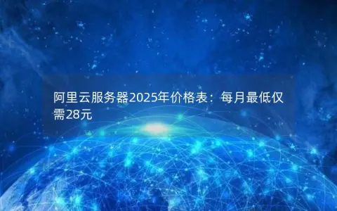 阿里云服务器2025年价格表：每月最低仅需28元